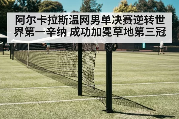 阿尔卡拉斯温网男单决赛逆转世界第一辛纳 成功加冕草地第三冠