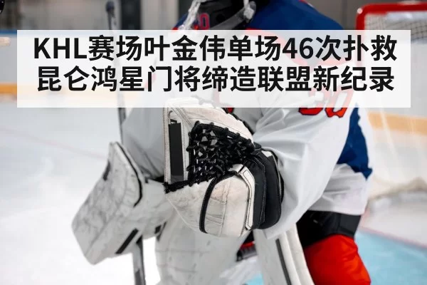 KHL赛场叶金伟单场46次扑救昆仑鸿星门将缔造联盟新纪录