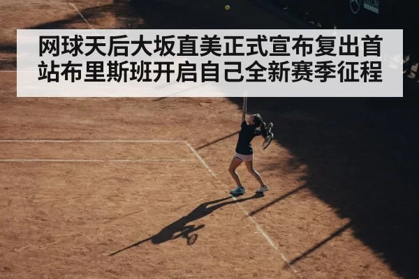 网球天后大坂直美正式宣布复出首站布里斯班开启自己全新赛季征程
