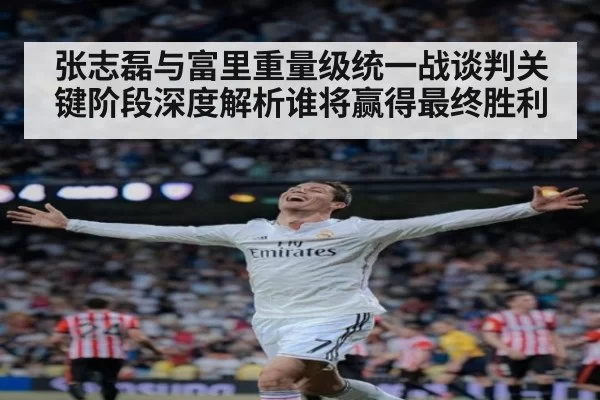 张志磊与富里重量级统一战谈判关键阶段深度解析谁将赢得最终胜利
