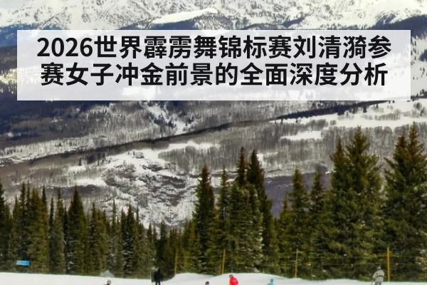 2026世界霹雳舞锦标赛刘清漪参赛女子冲金前景的全面深度分析